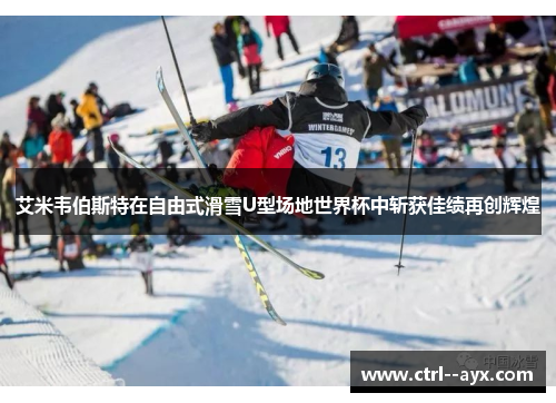 艾米韦伯斯特在自由式滑雪U型场地世界杯中斩获佳绩再创辉煌