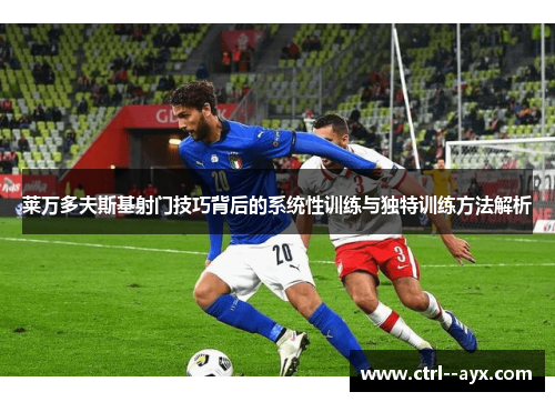 莱万多夫斯基射门技巧背后的系统性训练与独特训练方法解析