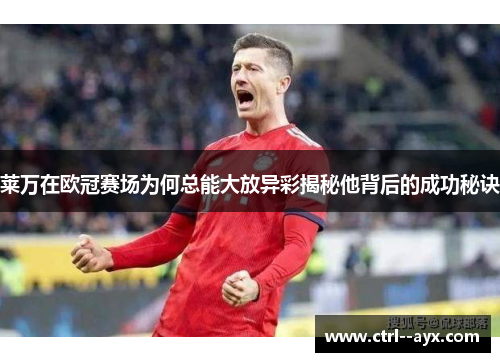 莱万在欧冠赛场为何总能大放异彩揭秘他背后的成功秘诀