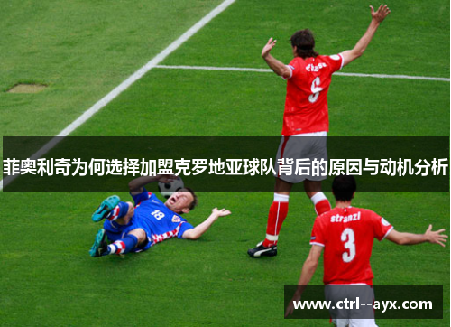 菲奥利奇为何选择加盟克罗地亚球队背后的原因与动机分析
