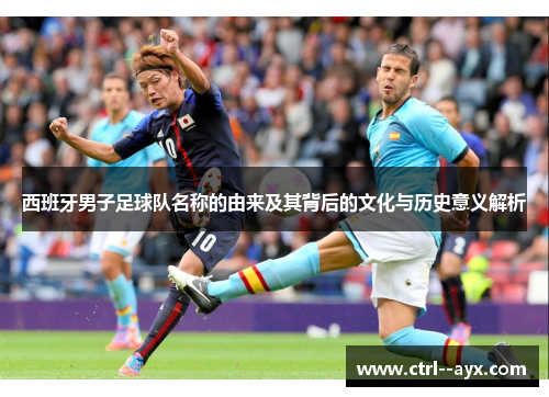 西班牙男子足球队名称的由来及其背后的文化与历史意义解析