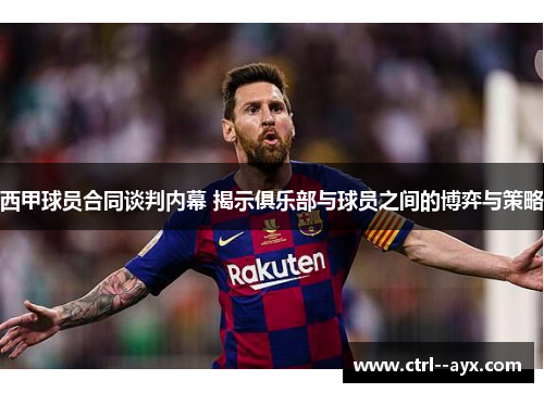 西甲球员合同谈判内幕 揭示俱乐部与球员之间的博弈与策略