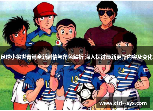 足球小将世青篇全新剧情与角色解析 深入探讨最新更新内容及变化