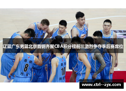 辽篮广东男篮北京首钢齐聚CBA积分榜前三激烈争夺季后赛席位