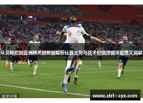 从贝林厄姆亚洲杯关键数据解析比赛走势与战术价值逻辑深层意义洞察