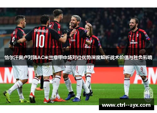 恰尔汗奥卢对阵AC米兰意甲中场对位优势深度解析战术价值与胜负影响