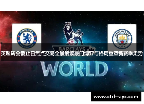 英超转会截止日焦点交易全景解读豪门博弈与格局重塑新赛季走势