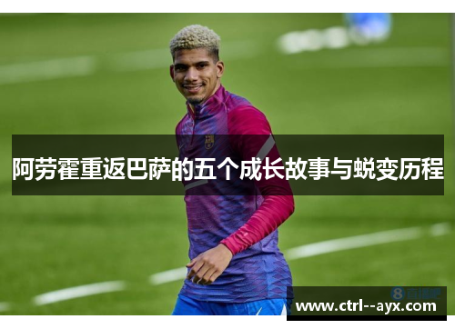 阿劳霍重返巴萨的五个成长故事与蜕变历程