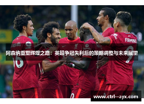 阿森纳重塑辉煌之路：英超争冠失利后的策略调整与未来展望
