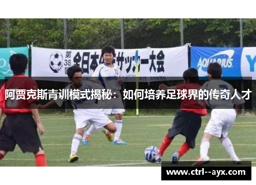 阿贾克斯青训模式揭秘：如何培养足球界的传奇人才