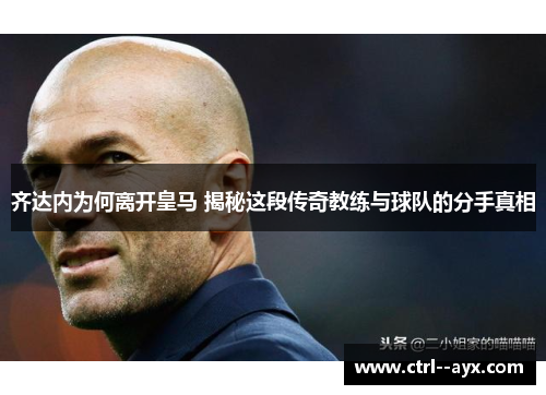 齐达内为何离开皇马 揭秘这段传奇教练与球队的分手真相