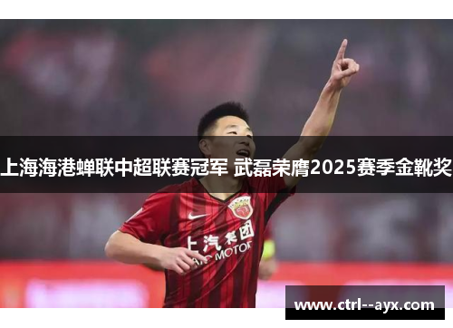 上海海港蝉联中超联赛冠军 武磊荣膺2025赛季金靴奖