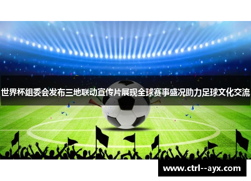世界杯组委会发布三地联动宣传片展现全球赛事盛况助力足球文化交流