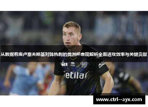 从数据看库卢塞夫斯基对阵热刺的美洲杯表现解析全面进攻效率与关键贡献
