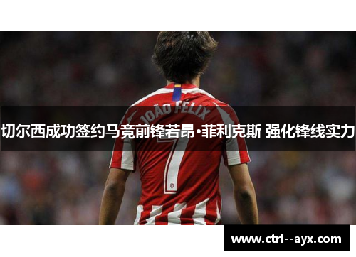 切尔西成功签约马竞前锋若昂·菲利克斯 强化锋线实力