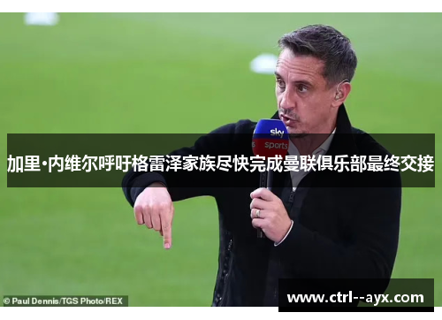 加里·内维尔呼吁格雷泽家族尽快完成曼联俱乐部最终交接