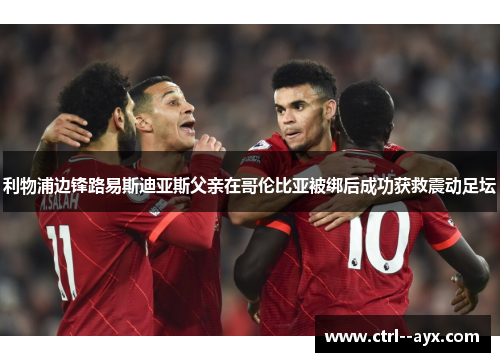 利物浦边锋路易斯迪亚斯父亲在哥伦比亚被绑后成功获救震动足坛