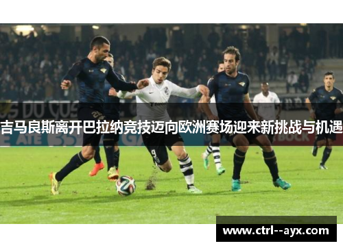 吉马良斯离开巴拉纳竞技迈向欧洲赛场迎来新挑战与机遇