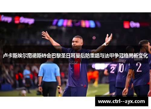 卢卡斯埃尔南德斯转会巴黎圣日耳曼后防重组与法甲争冠格局新变化