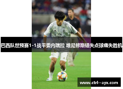 巴西队世预赛1-1战平委内瑞拉 维尼修斯错失点球痛失胜机