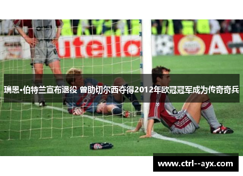 瑞恩·伯特兰宣布退役 曾助切尔西夺得2012年欧冠冠军成为传奇奇兵