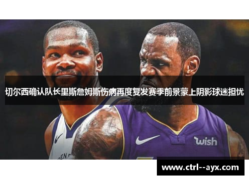切尔西确认队长里斯詹姆斯伤病再度复发赛季前景蒙上阴影球迷担忧