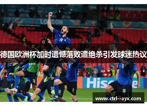 德国欧洲杯加时遗憾落败遭绝杀引发球迷热议
