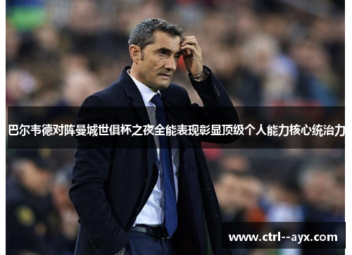 巴尔韦德对阵曼城世俱杯之夜全能表现彰显顶级个人能力核心统治力