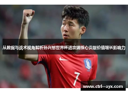 从数据与战术视角解析孙兴慜世界杯进攻端核心贡献价值增长影响力