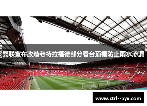 曼联宣布改造老特拉福德部分看台顶棚防止雨水渗漏