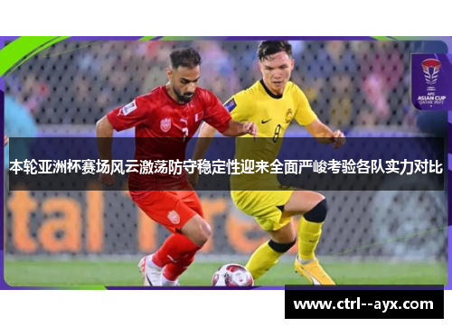 本轮亚洲杯赛场风云激荡防守稳定性迎来全面严峻考验各队实力对比
