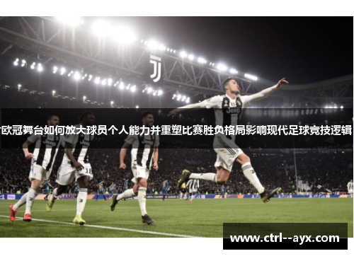 欧冠舞台如何放大球员个人能力并重塑比赛胜负格局影响现代足球竞技逻辑