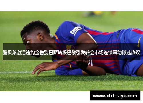 登贝莱激活违约金告别巴萨转投巴黎引发转会市场连锁震动球迷热议